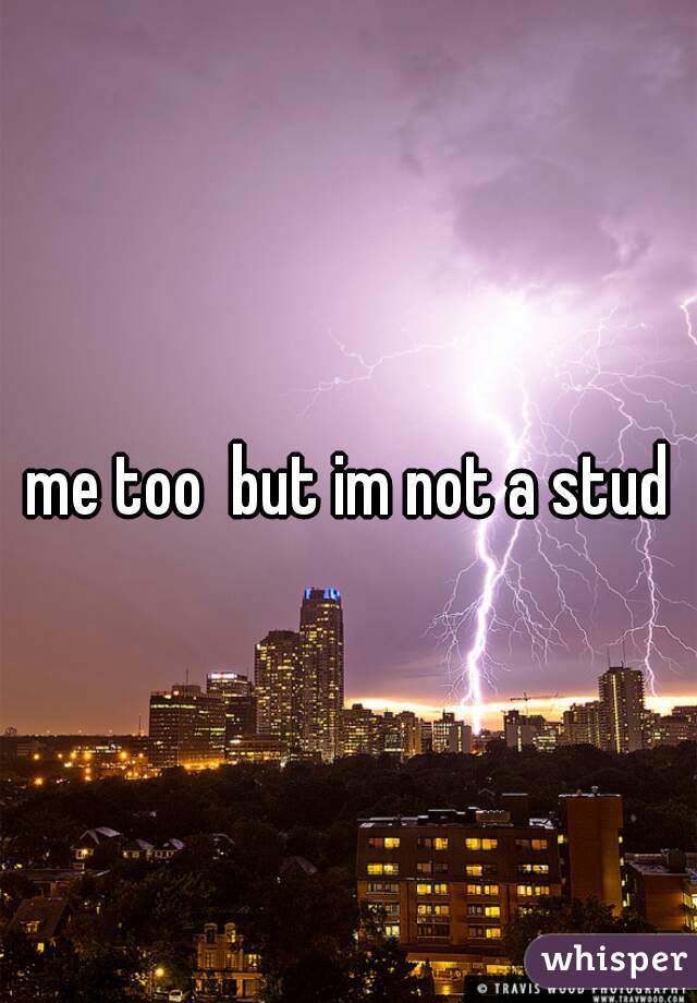 me too  but im not a stud