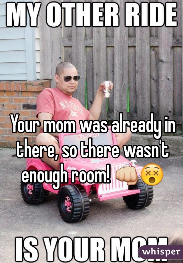 Your mom was already in there, so there wasn't enough room! 👊😵