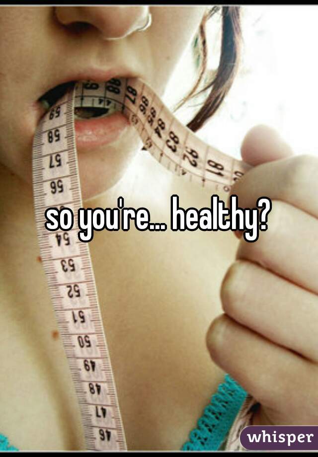 so you're... healthy?