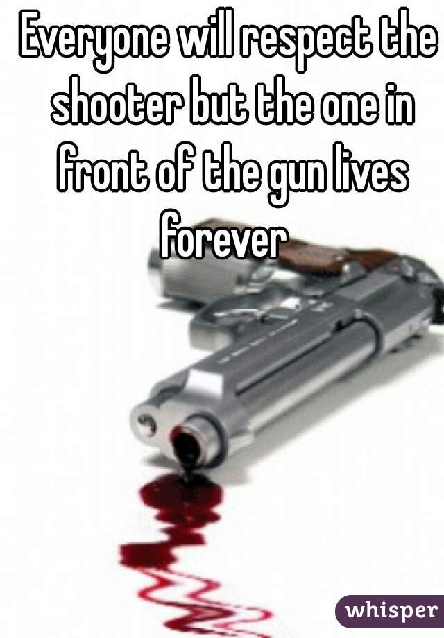 Everyone will respect the shooter but the one in front of the gun lives forever  