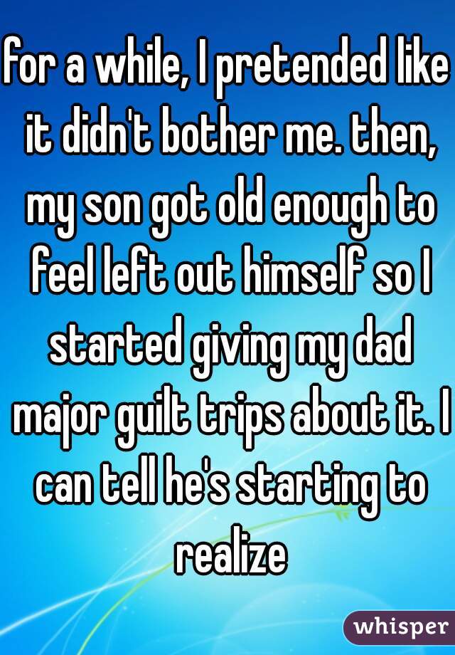 for a while, I pretended like it didn't bother me. then, my son got old enough to feel left out himself so I started giving my dad major guilt trips about it. I can tell he's starting to realize