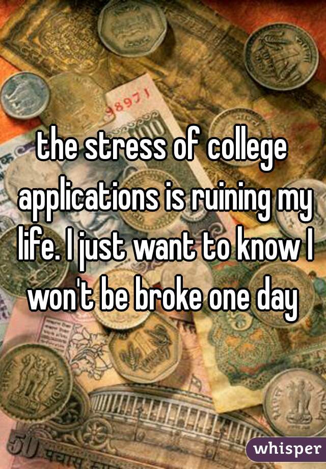 the stress of college applications is ruining my life. I just want to know I won't be broke one day 