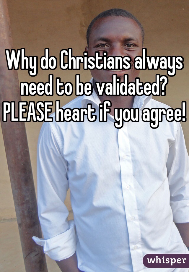 Why do Christians always need to be validated?  PLEASE heart if you agree!
