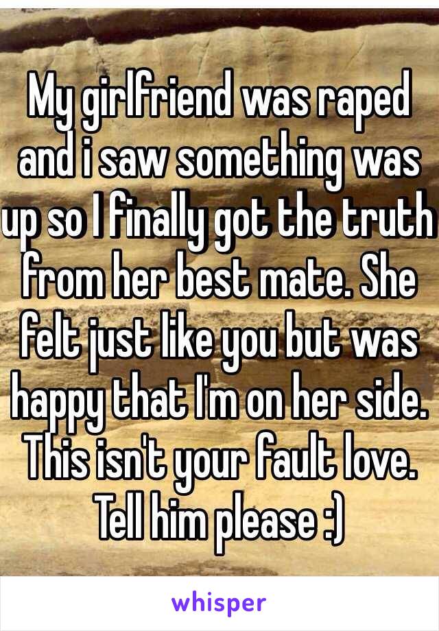 My girlfriend was raped and i saw something was up so I finally got the truth from her best mate. She felt just like you but was happy that I'm on her side. This isn't your fault love. Tell him please :)