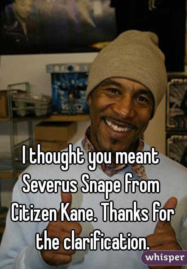 I thought you meant Severus Snape from  Citizen Kane. Thanks for the clarification.