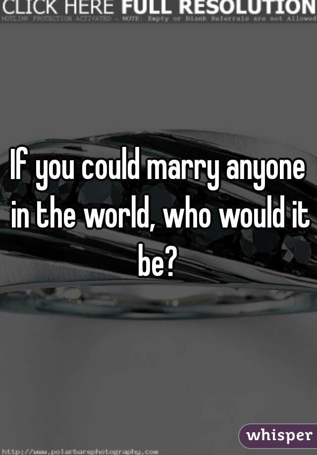 If you could marry anyone in the world, who would it be? 