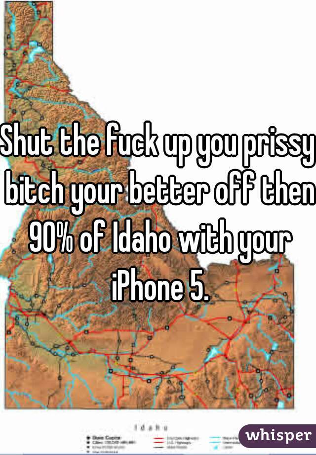 Shut the fuck up you prissy bitch your better off then 90% of Idaho with your iPhone 5.