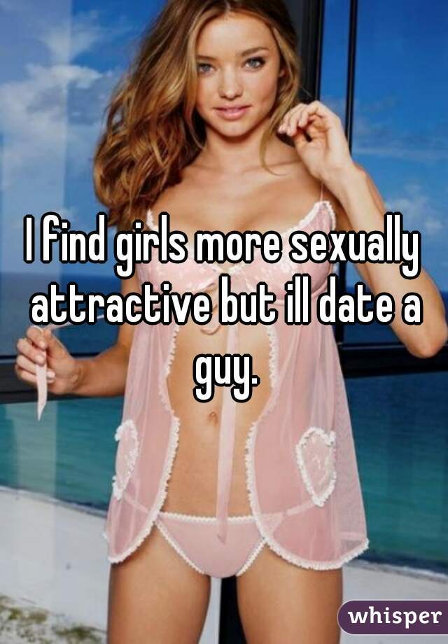 I find girls more sexually attractive but ill date a guy.