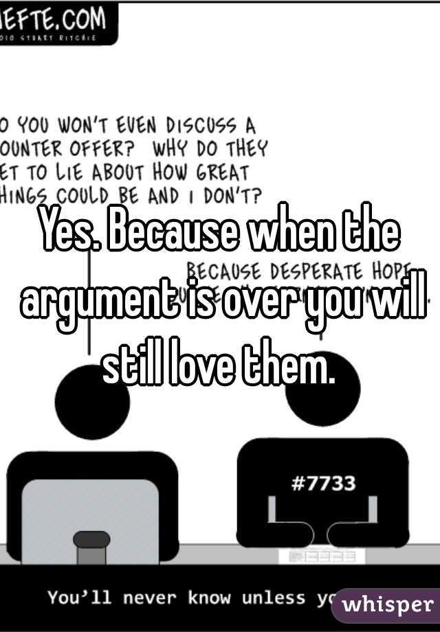 Yes. Because when the argument is over you will still love them. 