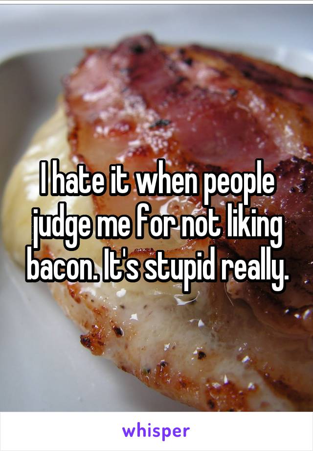 I hate it when people judge me for not liking bacon. It's stupid really.
