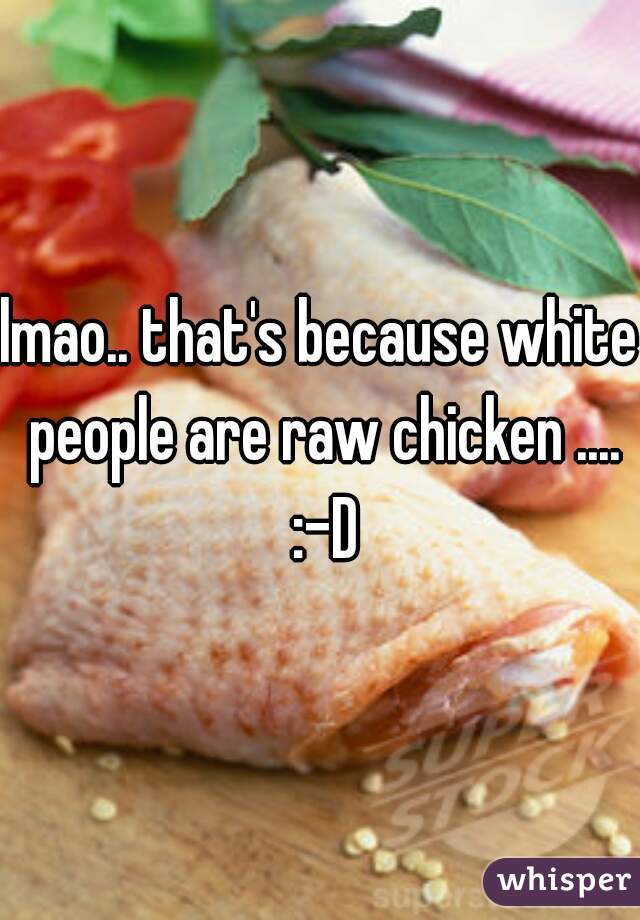 lmao.. that's because white people are raw chicken .... :-D