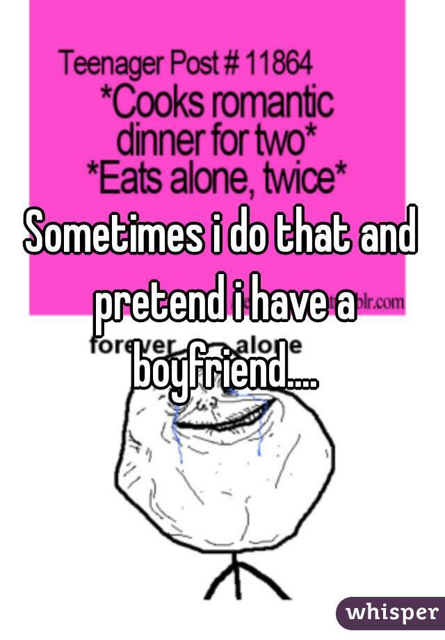 Sometimes i do that and pretend i have a boyfriend....