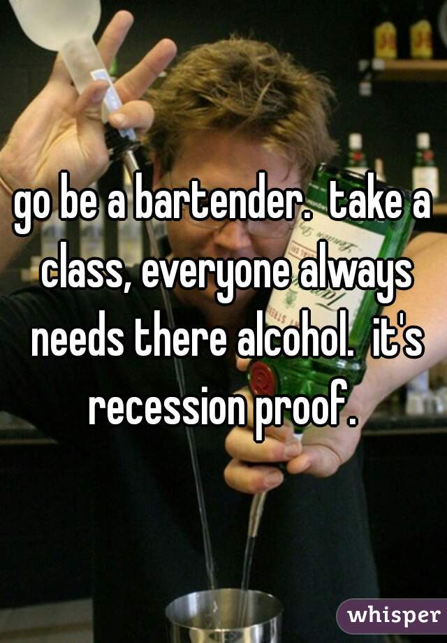 go be a bartender.  take a class, everyone always needs there alcohol.  it's recession proof. 