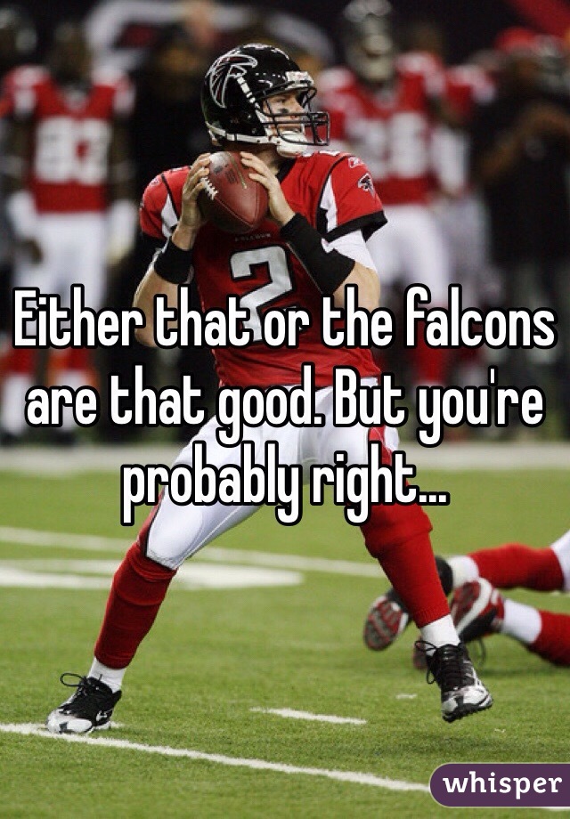 Either that or the falcons are that good. But you're probably right...