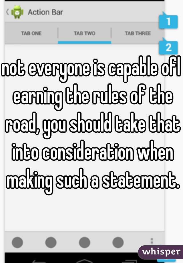not everyone is capable ofl earning the rules of the road, you should take that into consideration when making such a statement.