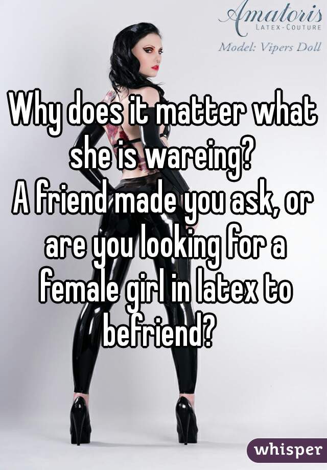 Why does it matter what she is wareing? 
A friend made you ask, or are you looking for a female girl in latex to befriend?  