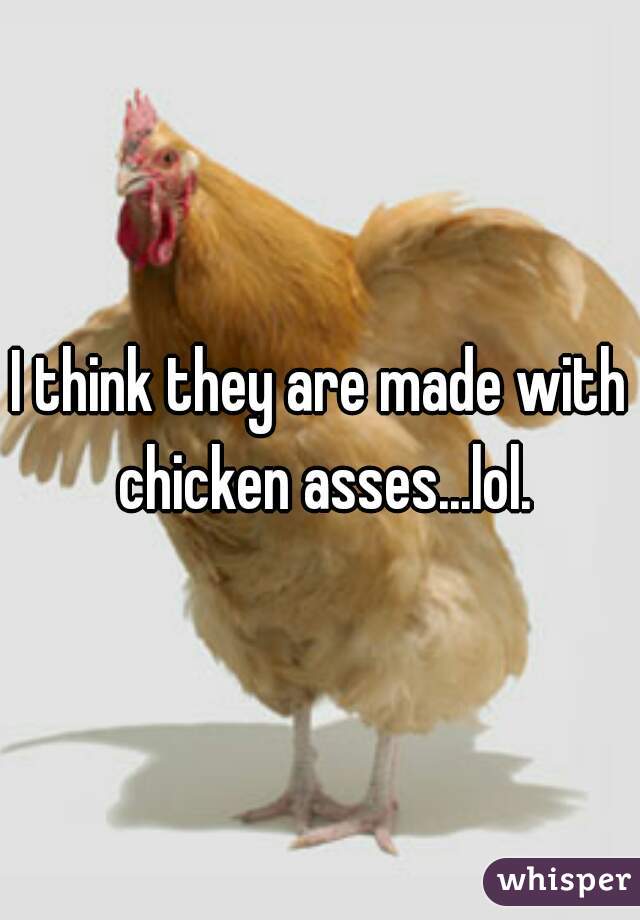 I think they are made with chicken asses...lol.