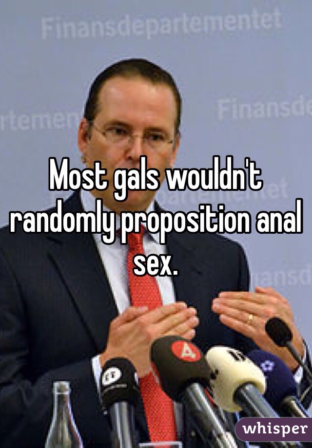 Most gals wouldn't randomly proposition anal sex.