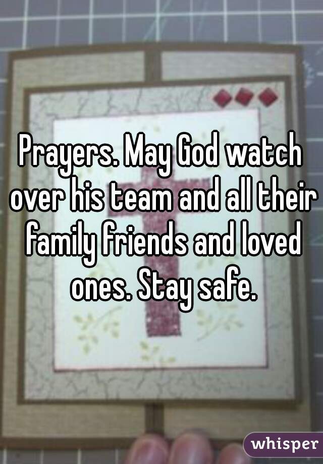 Prayers. May God watch over his team and all their family friends and loved ones. Stay safe.