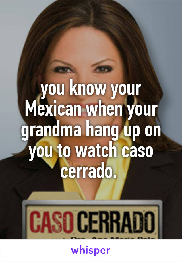 you know your Mexican when your grandma hang up on you to watch caso cerrado. 