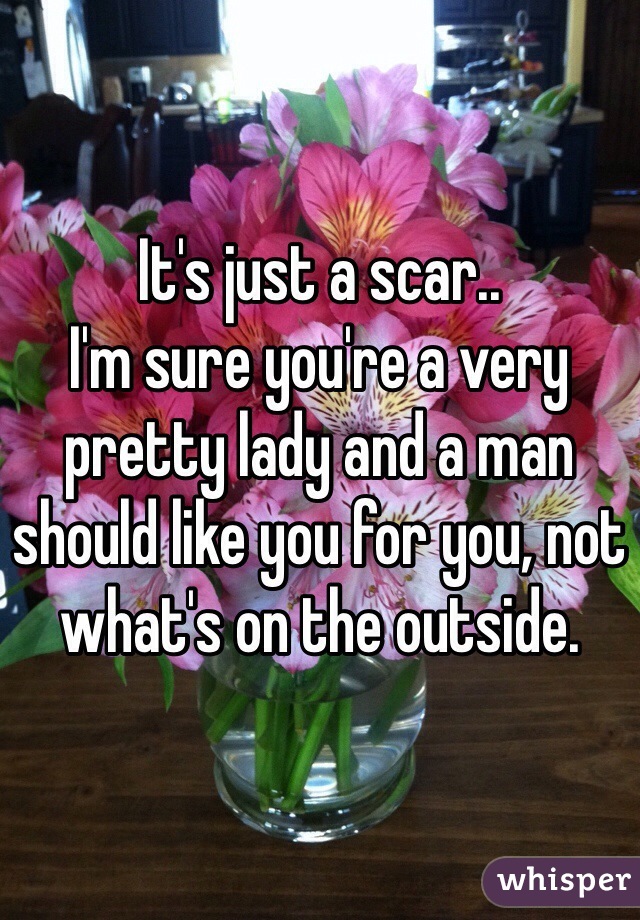It's just a scar..
I'm sure you're a very pretty lady and a man should like you for you, not what's on the outside.
