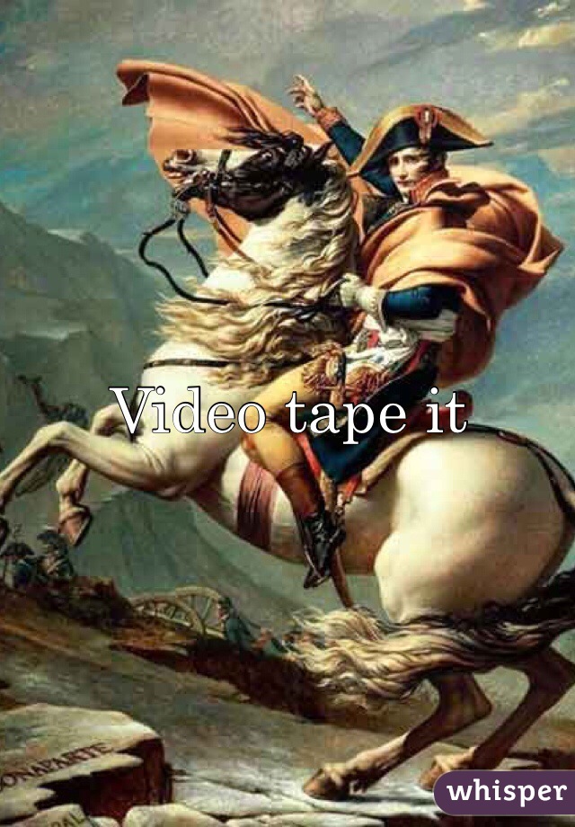 Video tape it