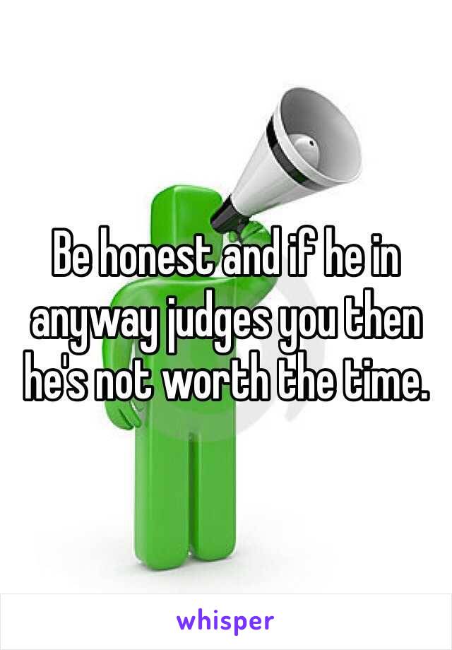 Be honest and if he in anyway judges you then he's not worth the time. 
