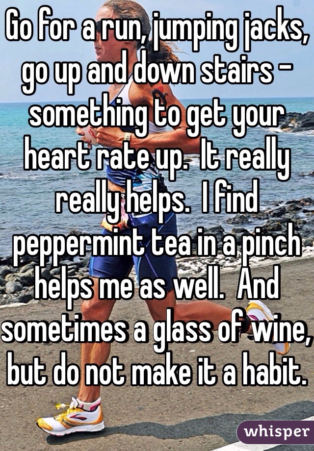 Go for a run, jumping jacks, go up and down stairs -something to get your heart rate up.  It really really helps.  I find peppermint tea in a pinch helps me as well.  And sometimes a glass of wine, but do not make it a habit.