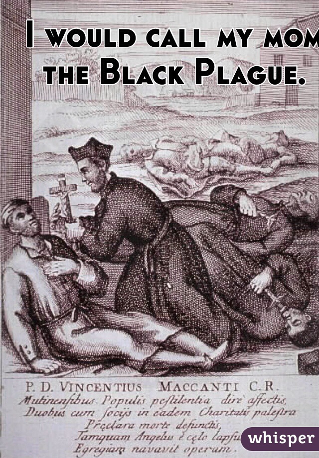 I would call my mom the Black Plague.