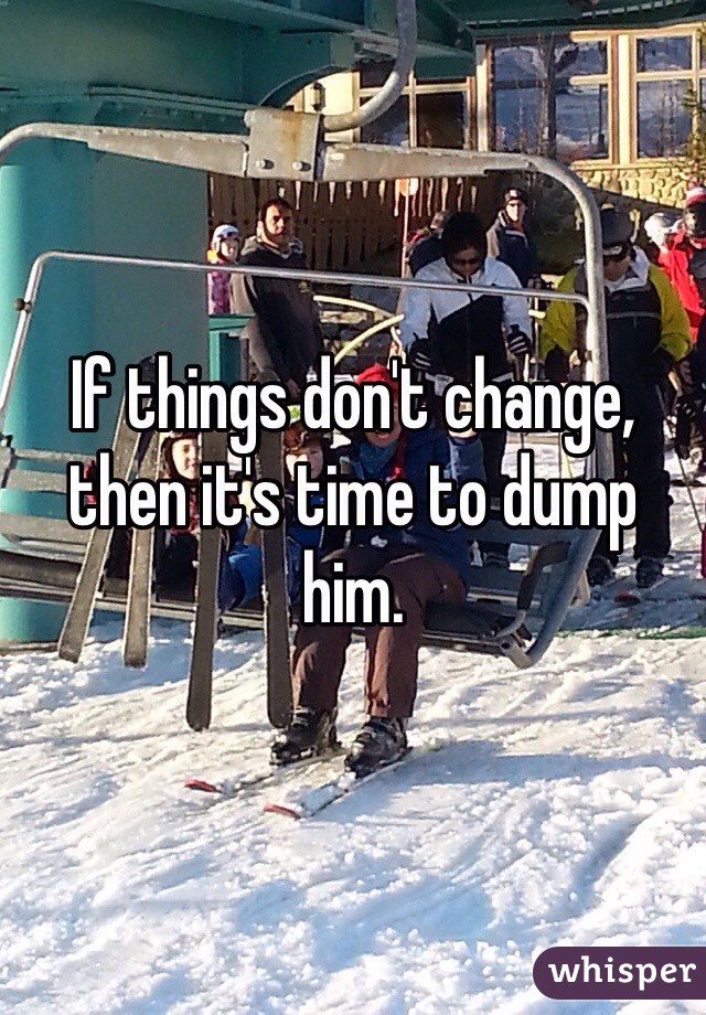 If things don't change, then it's time to dump him. 