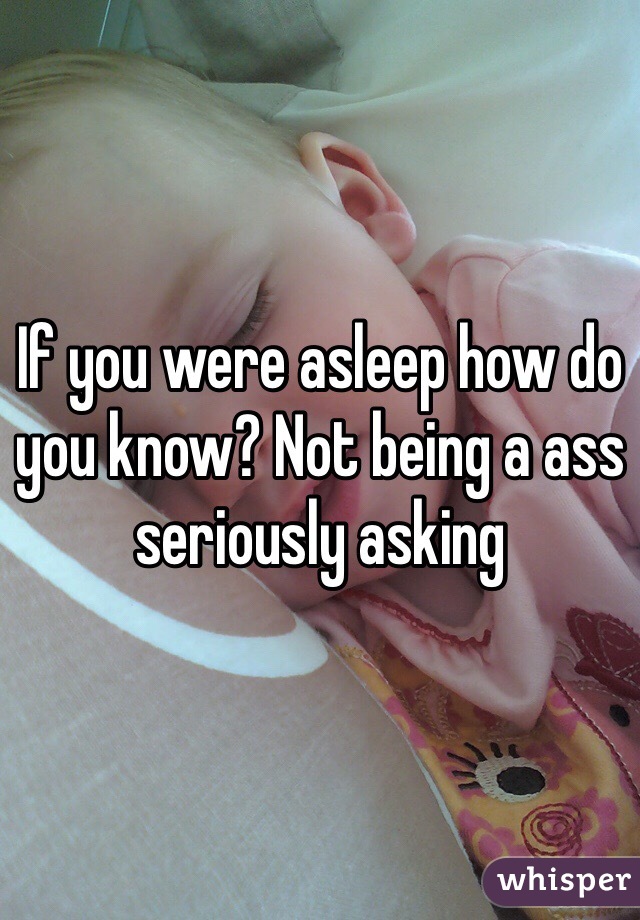 If you were asleep how do you know? Not being a ass seriously asking
