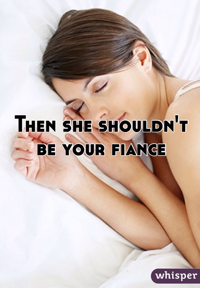 Then she shouldn't be your fiance 