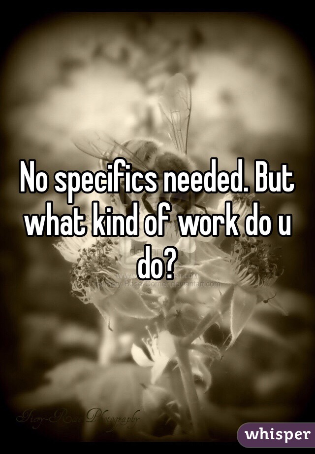 No specifics needed. But what kind of work do u do?
