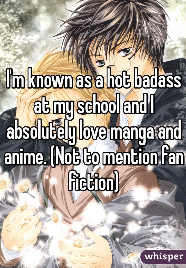 I'm known as a hot badass at my school and I absolutely love manga and anime. (Not to mention fan fiction)