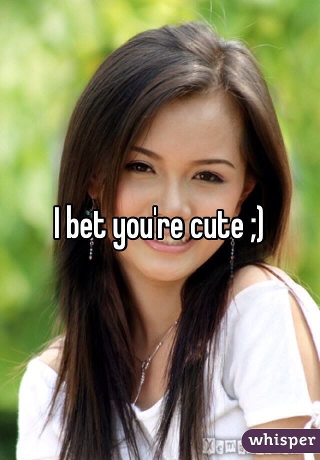 I bet you're cute ;) 