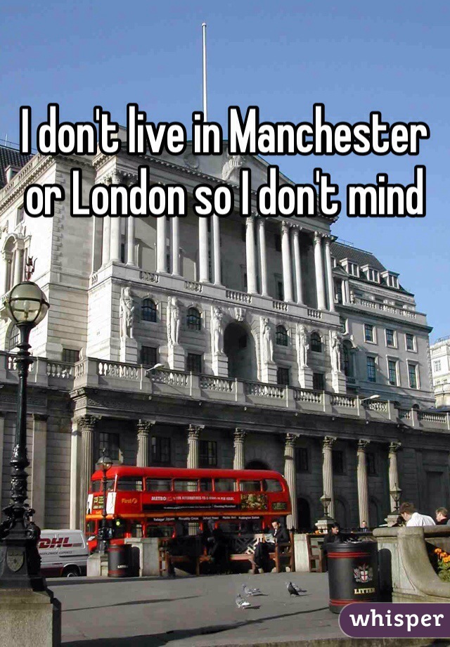 I don't live in Manchester or London so I don't mind