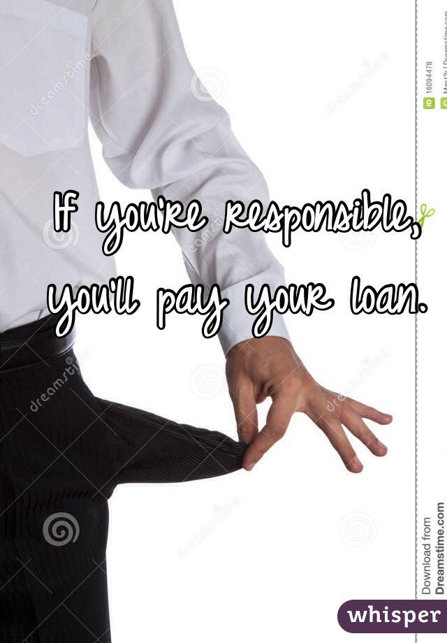 If you're responsible, you'll pay your loan.