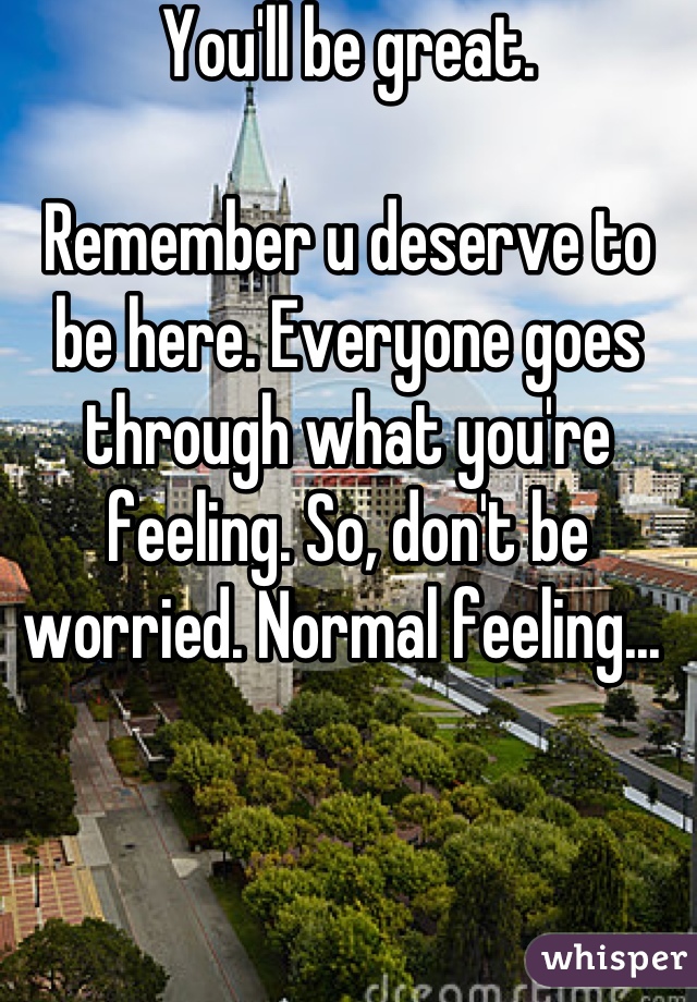 You'll be great.

Remember u deserve to be here. Everyone goes through what you're feeling. So, don't be worried. Normal feeling... 
