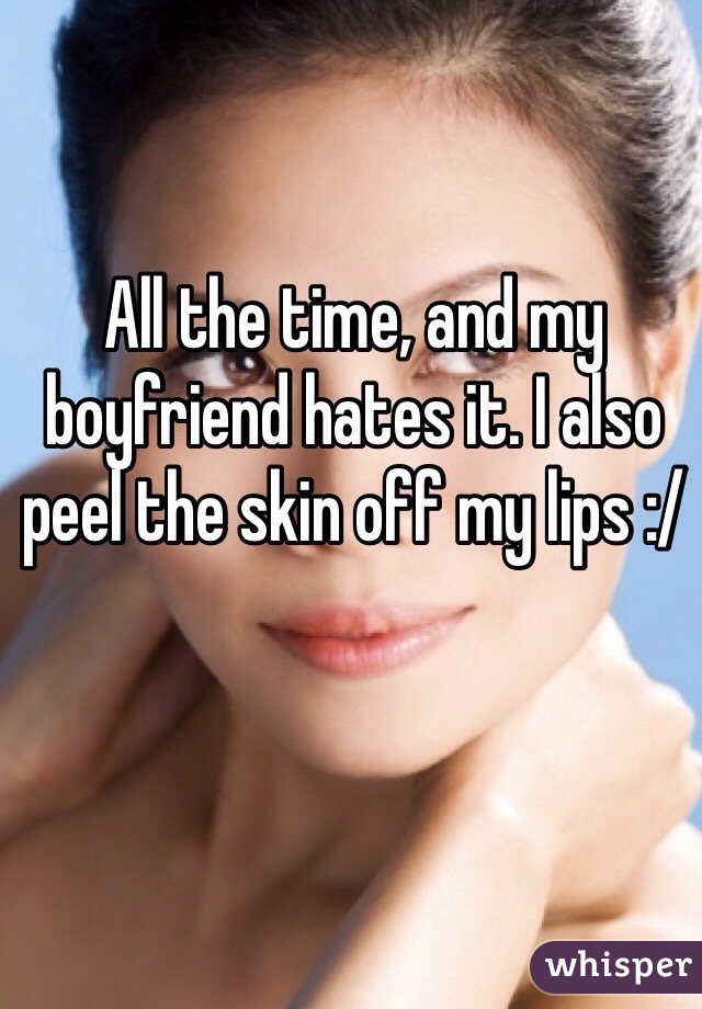 All the time, and my boyfriend hates it. I also peel the skin off my lips :/
