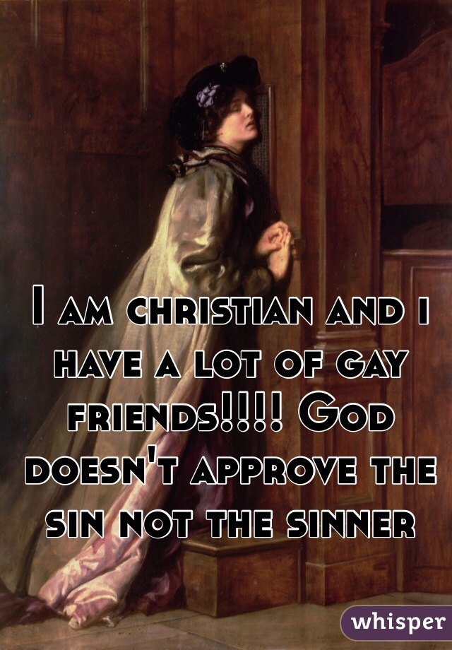 I am christian and i have a lot of gay friends!!!! God doesn't approve the sin not the sinner