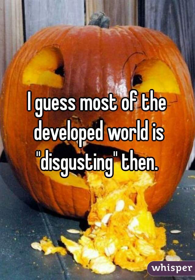 I guess most of the developed world is "disgusting" then. 