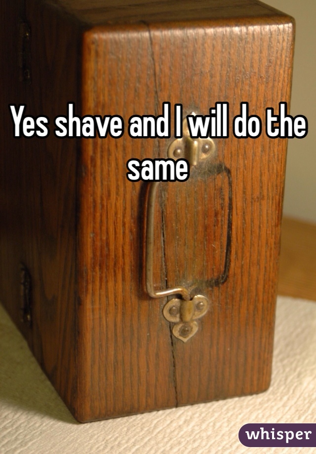 Yes shave and I will do the same 