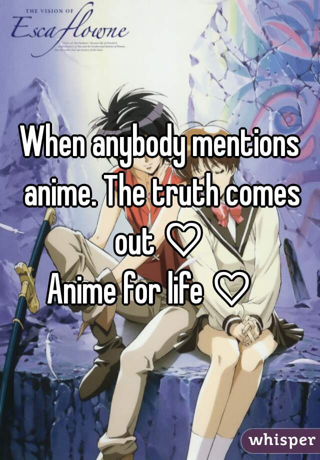 When anybody mentions anime. The truth comes out ♡ 
Anime for life ♡   