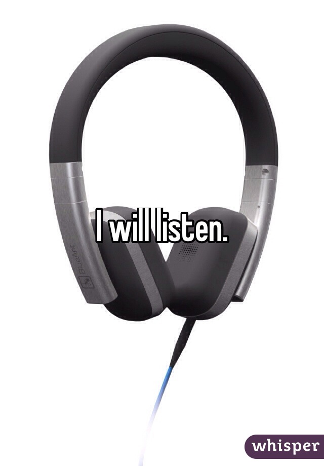 I will listen. 
