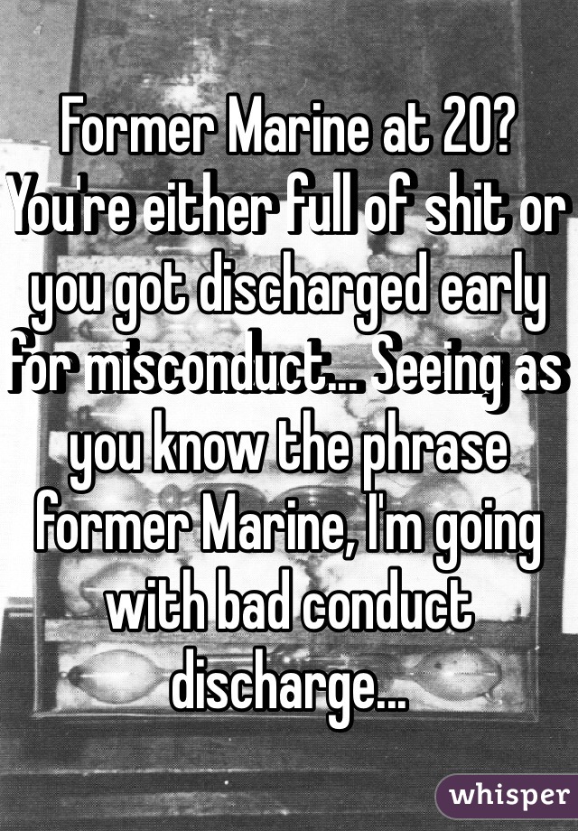 Former Marine at 20? You're either full of shit or you got discharged early for misconduct... Seeing as you know the phrase former Marine, I'm going with bad conduct discharge...