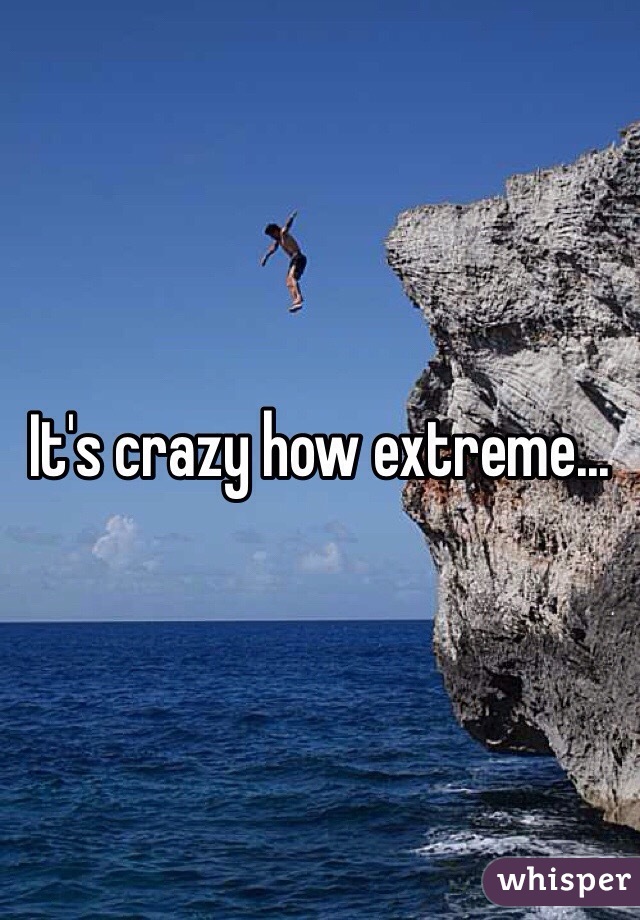 It's crazy how extreme...
