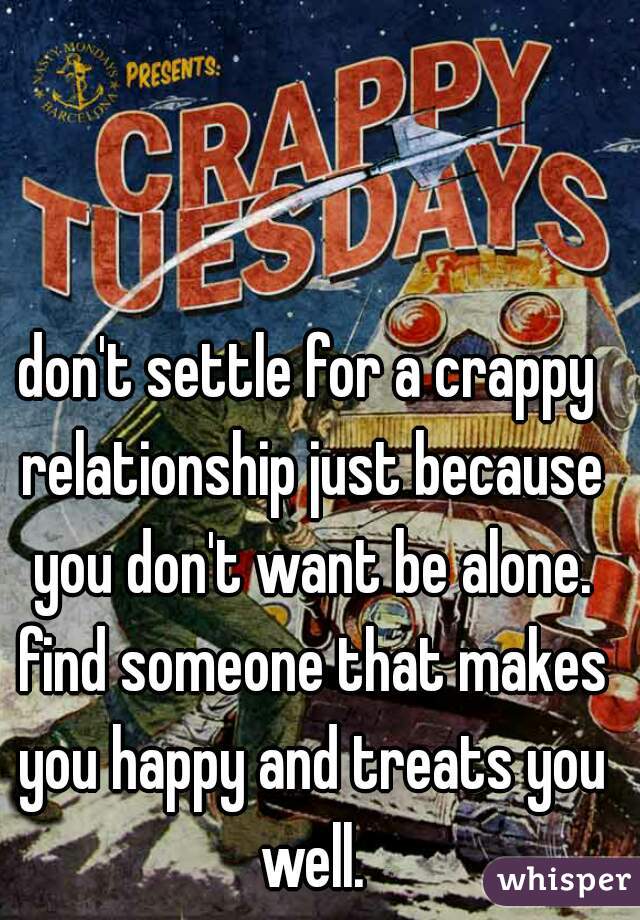 don't settle for a crappy relationship just because you don't want be alone. find someone that makes you happy and treats you well.