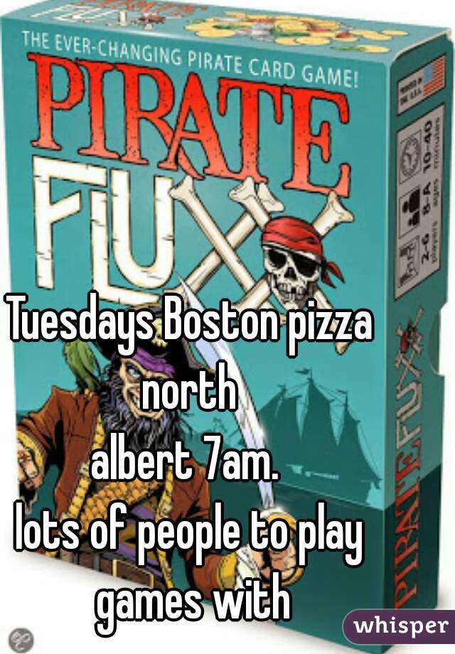 Tuesdays Boston pizza north 
albert 7am. 
lots of people to play games with