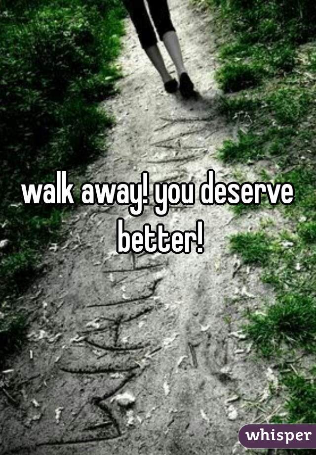 walk away! you deserve better!