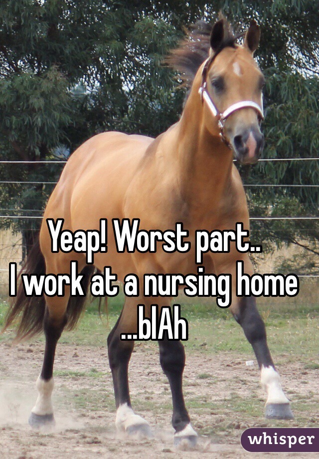 Yeap! Worst part.. 
I work at a nursing home
...blAh